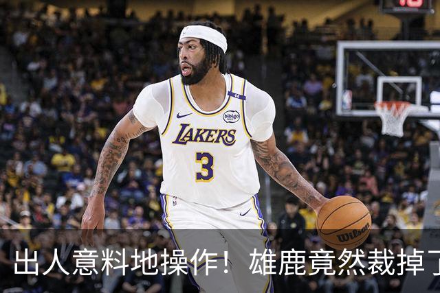 出人意料地操作！雄鹿竟然裁掉了上赛季表现不俗的后场大将？
