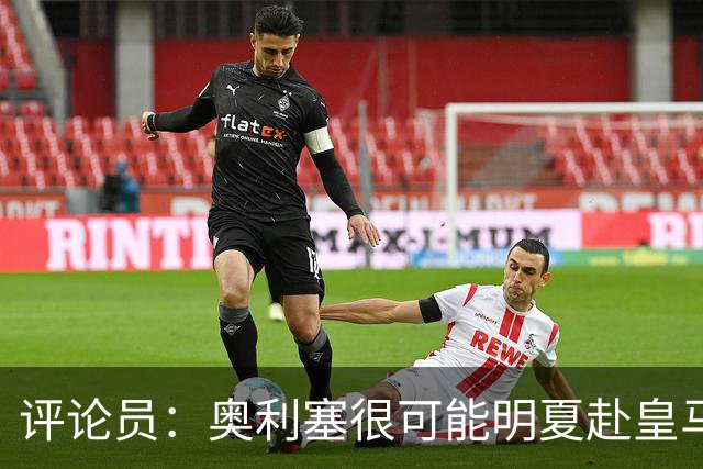 评论员：奥利塞很可能明夏赴皇马 恩古莫哈若去拜仁会获很多机会